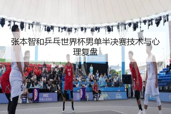 张本智和乒乓世界杯男单半决赛技术与心理复盘